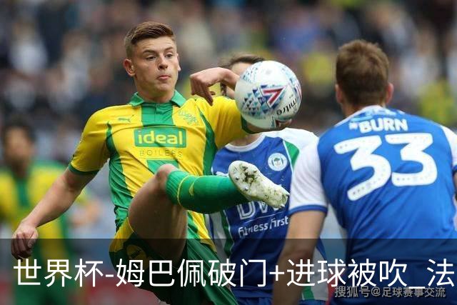 世界杯-姆巴佩破门+进球被吹 法国2中柱半场暂1-0瑞典