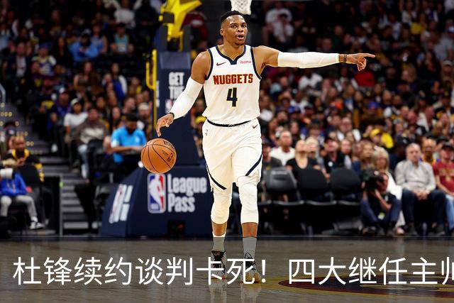 杜锋续约谈判卡死！四大继任主帅全方位PK，头号合适人选无悬念