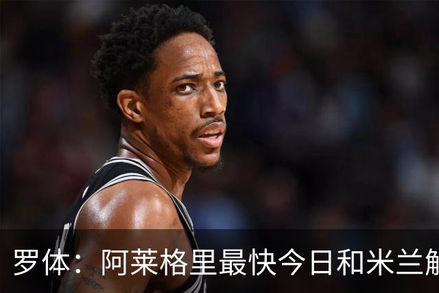 罗体：阿莱格里最快今日和米兰解约，随后与那不勒斯签约3年