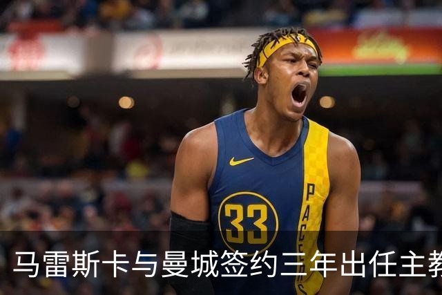 马雷斯卡与曼城签约三年出任主教练，曼城迎来阵容与战术双重变革